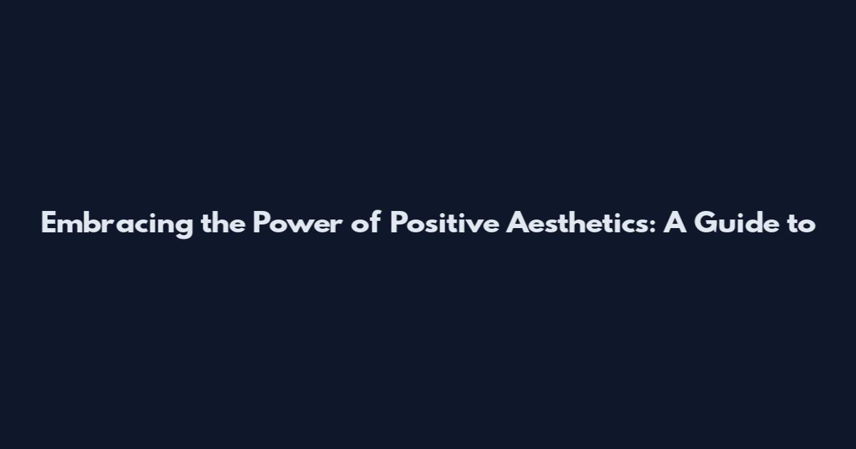Embracing the Power of Positive Aesthetics: A Guide to