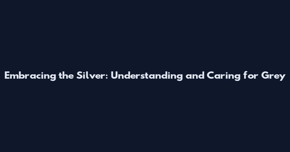 Embracing the Silver: Understanding and Caring for Grey