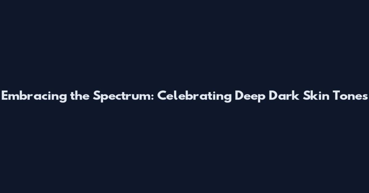 Embracing the Spectrum: Celebrating Deep Dark Skin Tones
