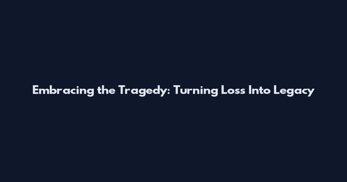 Embracing the Tragedy: Turning Loss Into Legacy