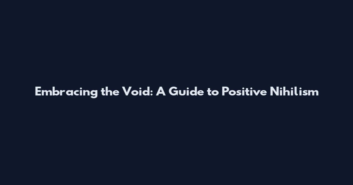 Embracing the Void: A Guide to Positive Nihilism