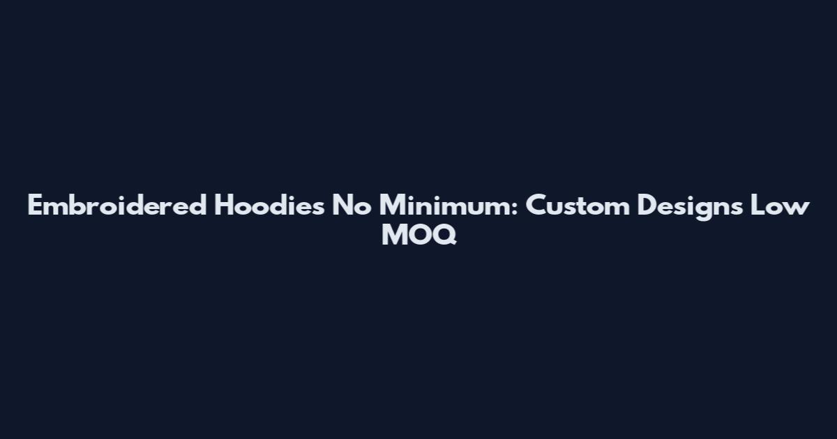 Embroidered Hoodies No Minimum: Custom Designs Low MOQ
