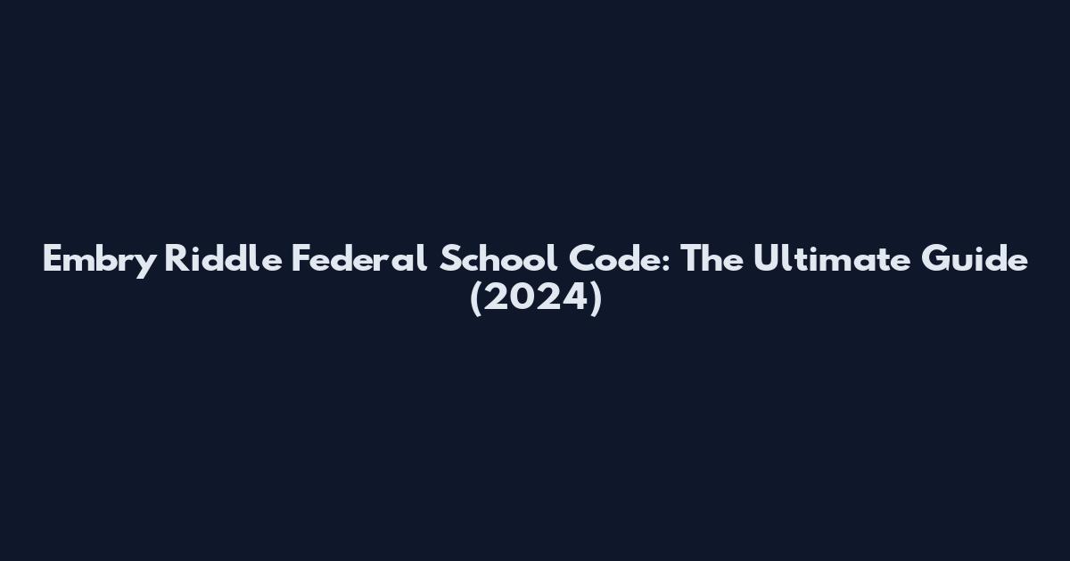 Embry Riddle Federal School Code: The Ultimate Guide (2024)