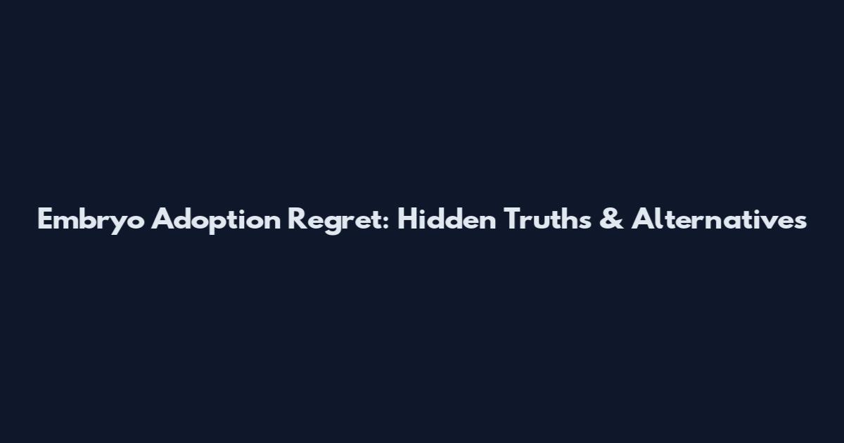 Embryo Adoption Regret: Hidden Truths & Alternatives