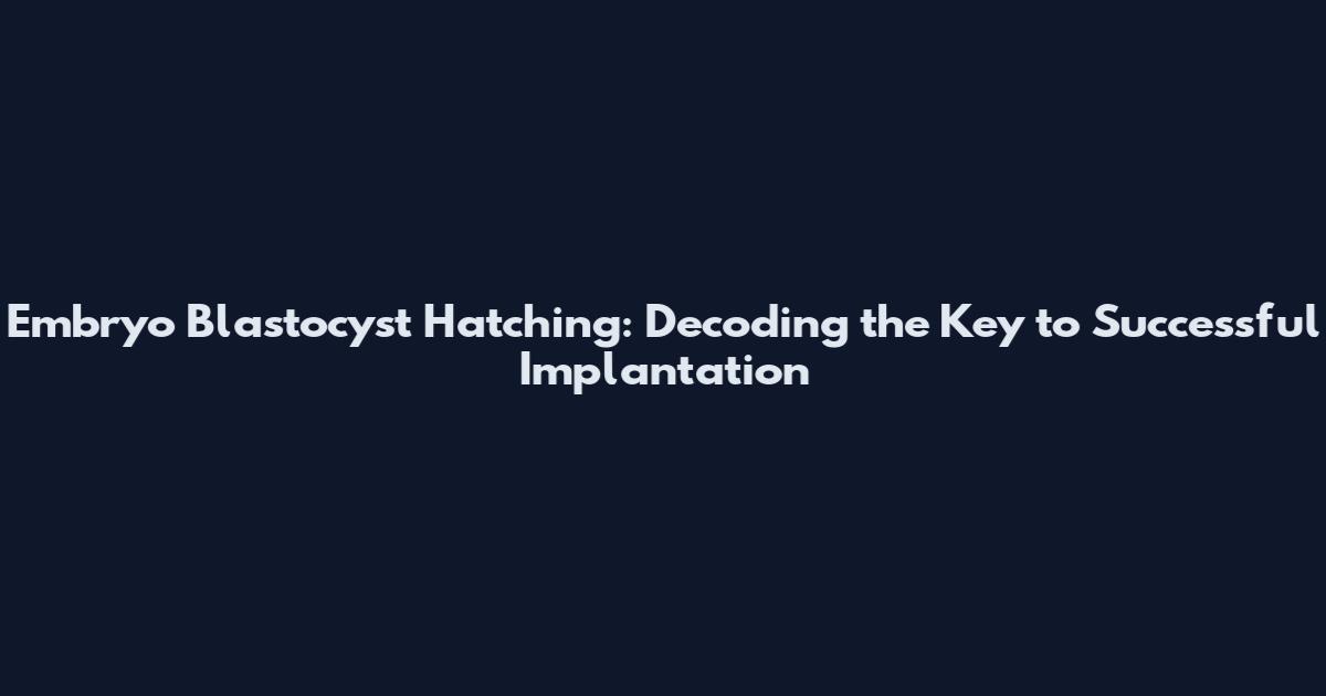Embryo Blastocyst Hatching: Decoding the Key to Successful Implantation