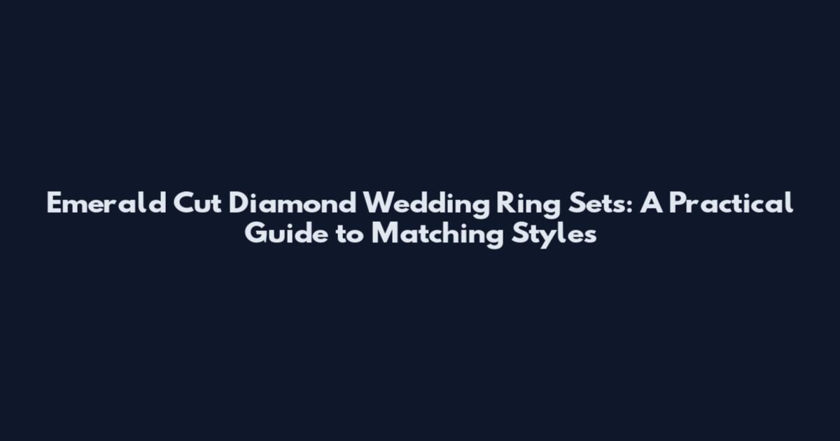 Emerald Cut Diamond Wedding Ring Sets: A Practical Guide to Matching Styles