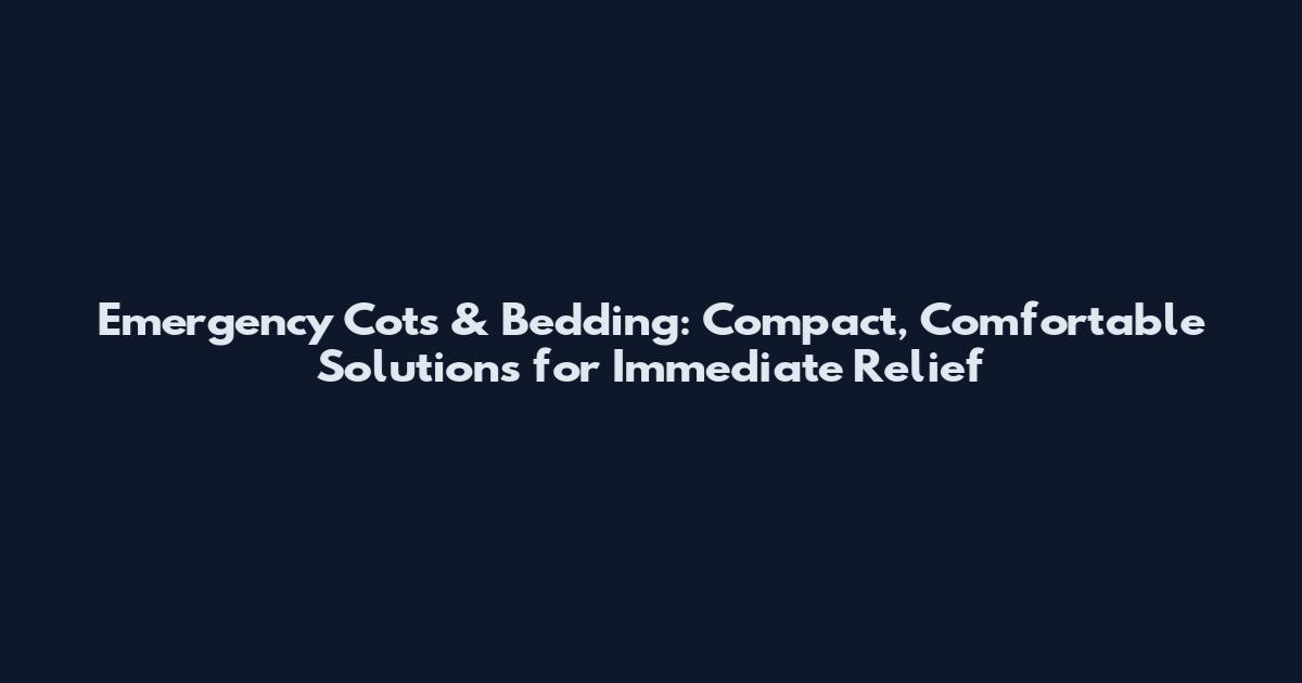 Emergency Cots & Bedding: Compact, Comfortable Solutions for Immediate Relief
