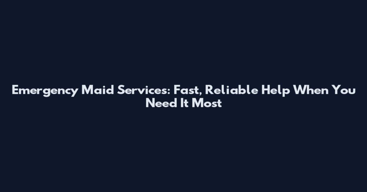 Emergency Maid Services: Fast, Reliable Help When You Need It Most