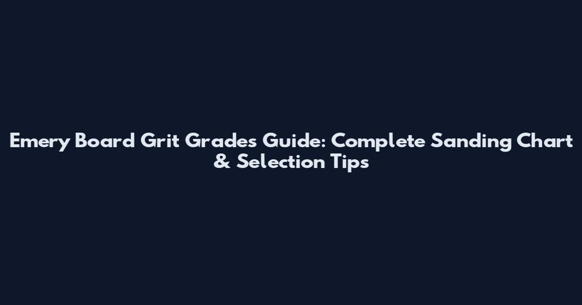 Emery Board Grit Grades Guide: Complete Sanding Chart & Selection Tips