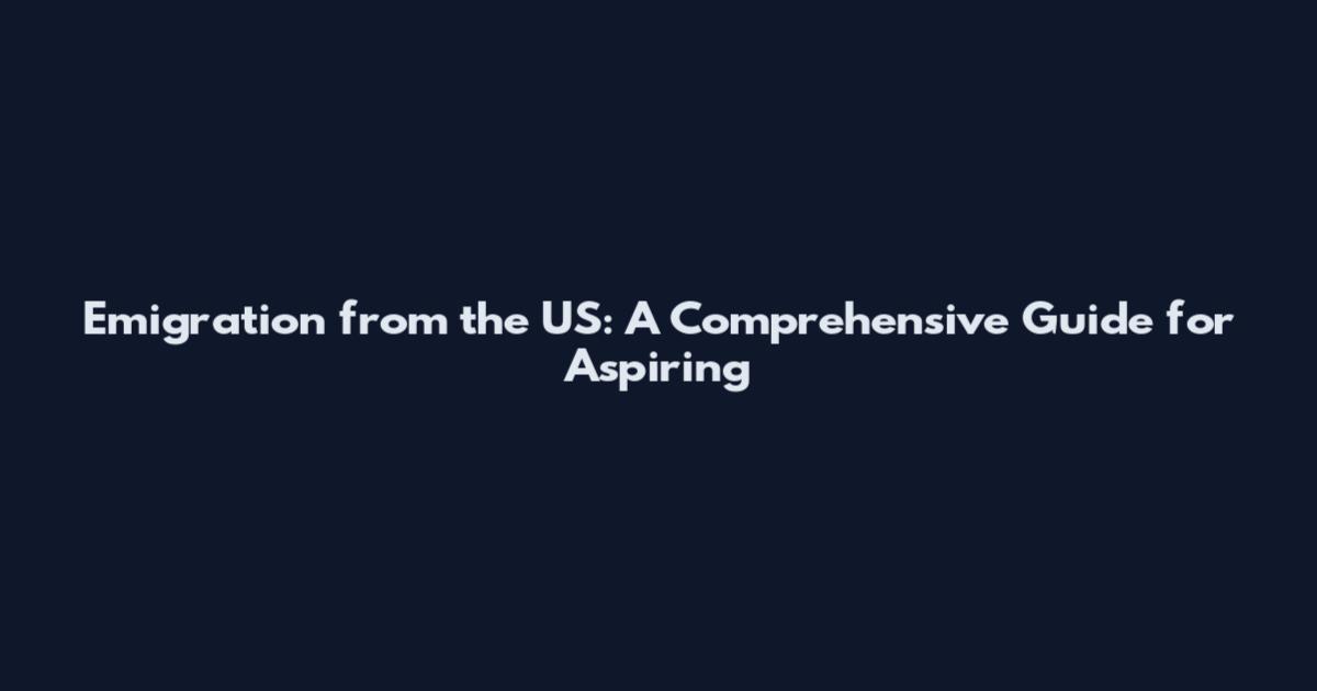 Emigration from the US: A Comprehensive Guide for Aspiring