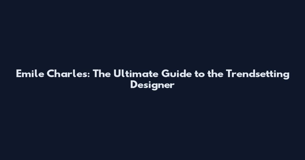 Emile Charles: The Ultimate Guide to the Trendsetting Designer