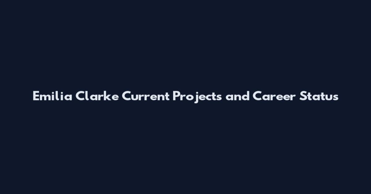 Emilia Clarke Current Projects and Career Status