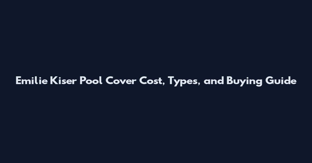 Emilie Kiser Pool Cover Cost, Types, and Buying Guide