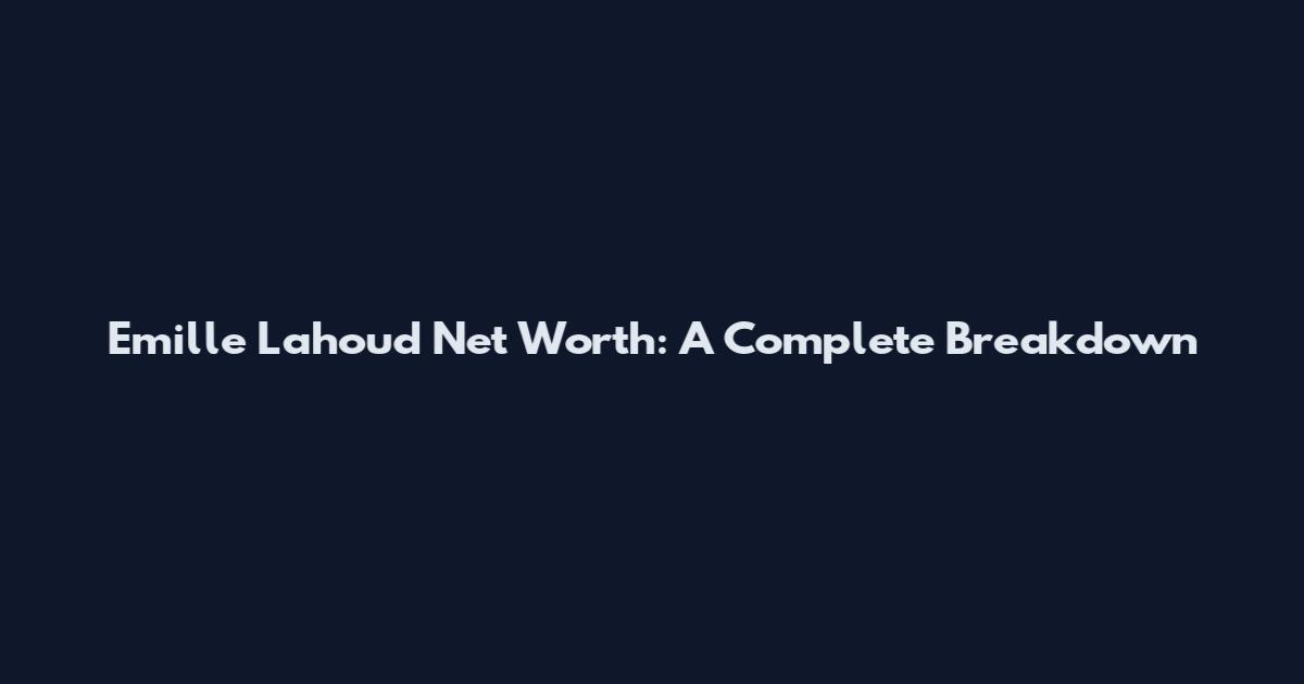 Emille Lahoud Net Worth: A Complete Breakdown