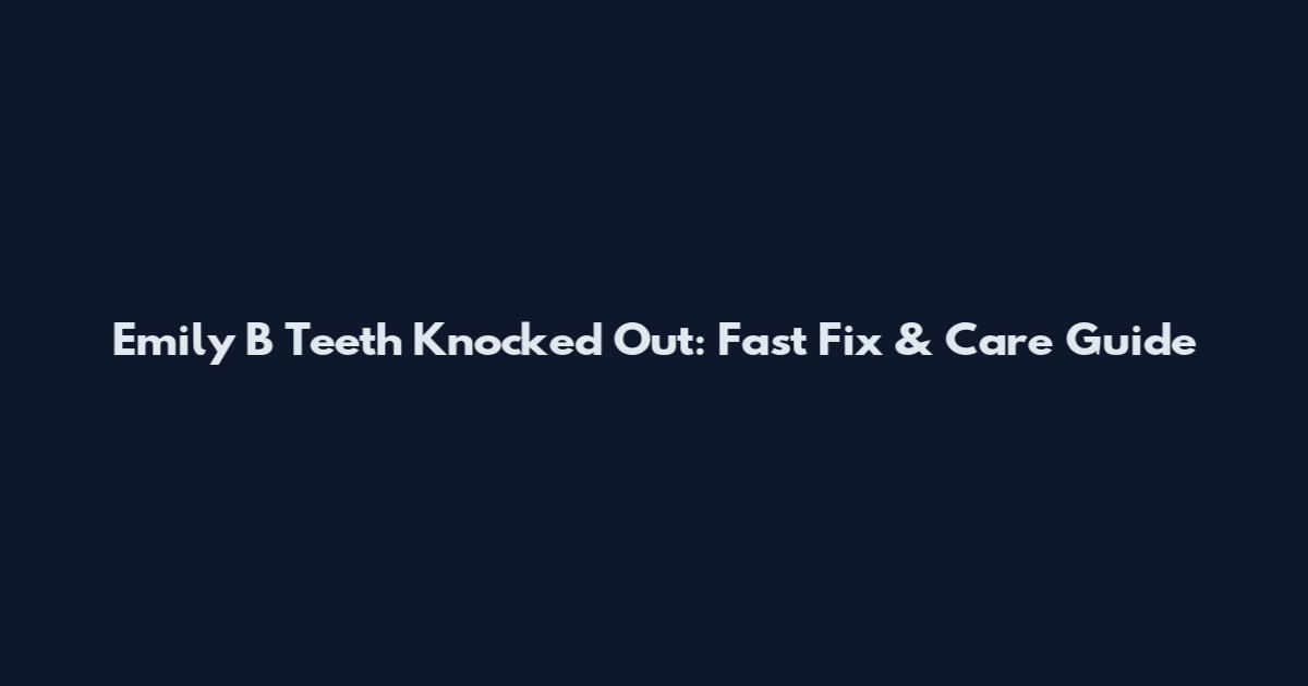 Emily B Teeth Knocked Out: Fast Fix & Care Guide