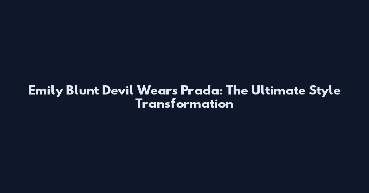 Emily Blunt Devil Wears Prada: The Ultimate Style Transformation