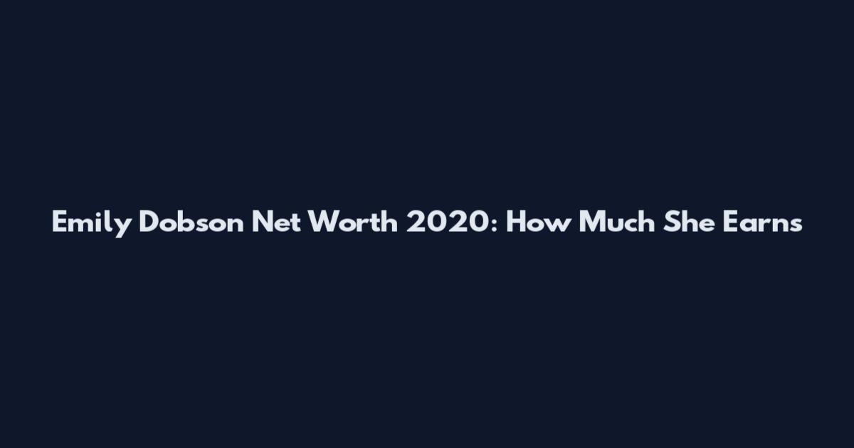 Emily Dobson Net Worth 2020: How Much She Earns