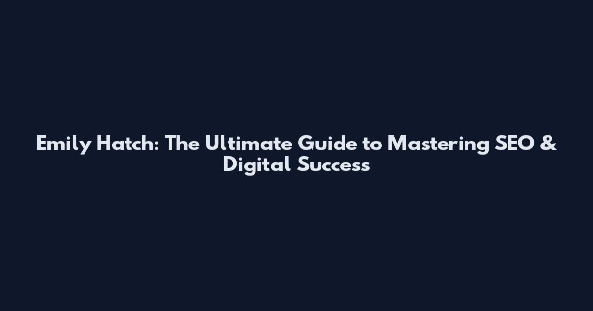 Emily Hatch: The Ultimate Guide to Mastering SEO & Digital Success