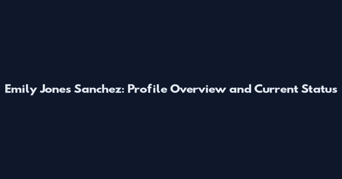 Emily Jones Sanchez: Profile Overview and Current Status