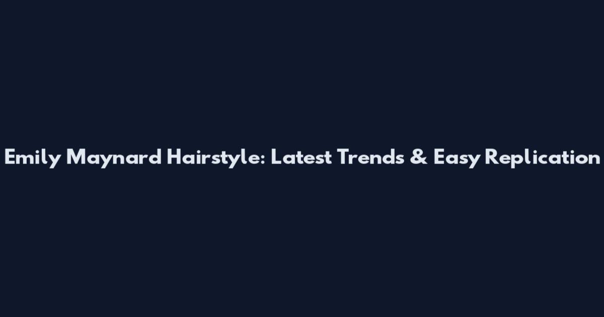 Emily Maynard Hairstyle: Latest Trends & Easy Replication