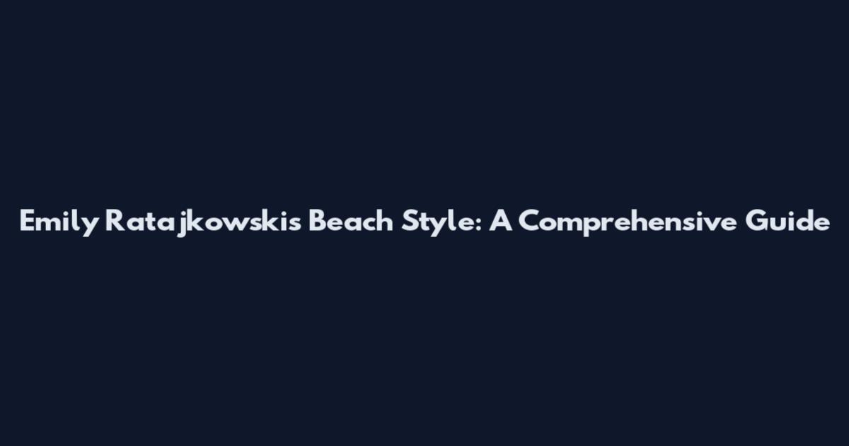 Emily Ratajkowski's Beach Style: A Comprehensive Guide