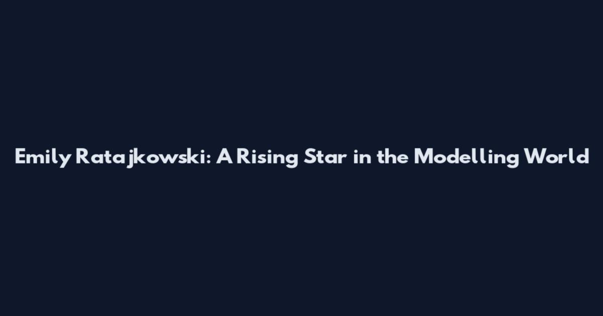 Emily Ratajkowski: A Rising Star in the Modelling World