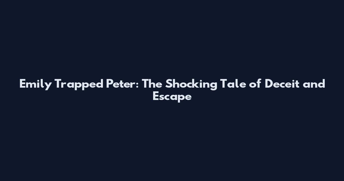 Emily Trapped Peter: The Shocking Tale of Deceit and Escape