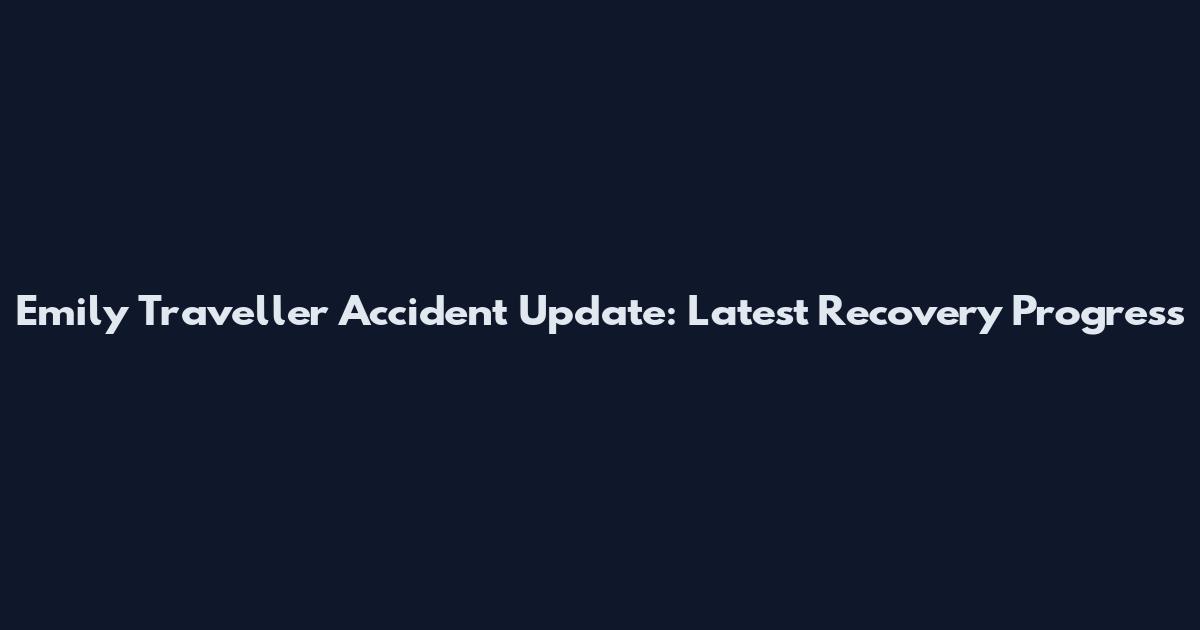 Emily Traveller Accident Update: Latest Recovery Progress