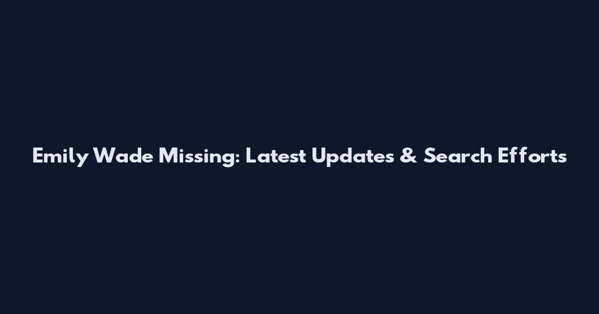 Emily Wade Missing: Latest Updates & Search Efforts