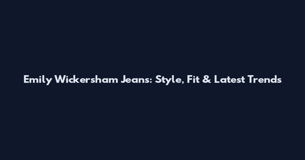 Emily Wickersham Jeans: Style, Fit & Latest Trends