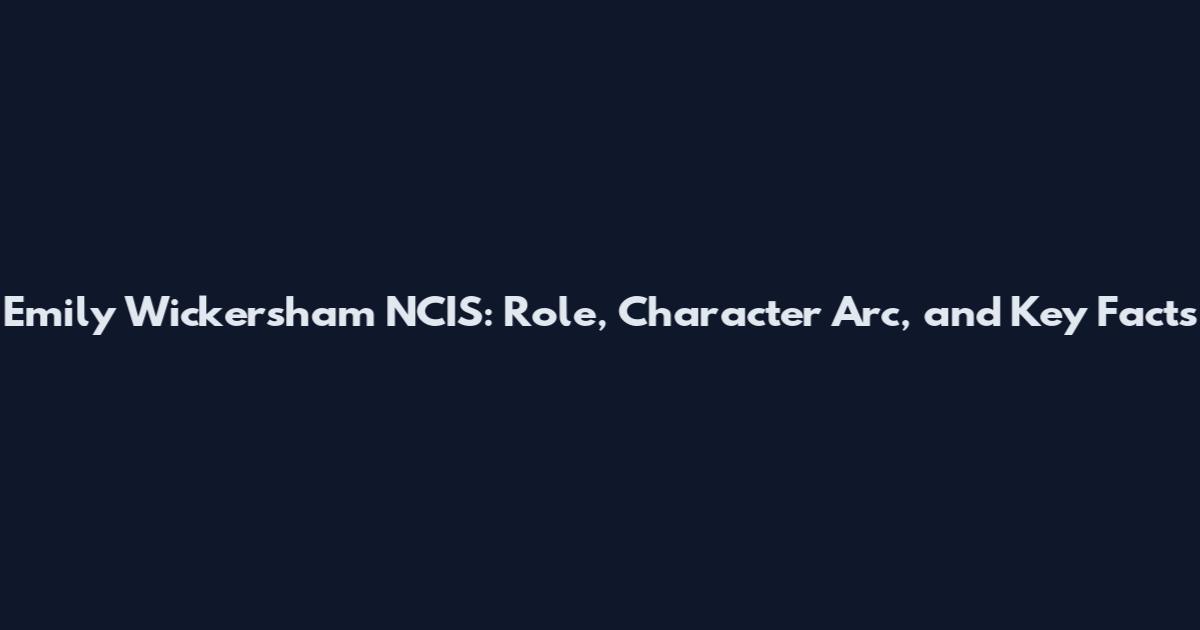 Emily Wickersham NCIS: Role, Character Arc, and Key Facts