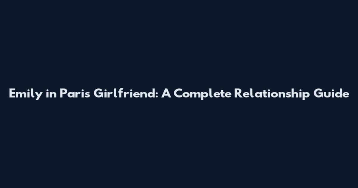 Emily in Paris Girlfriend: A Complete Relationship Guide