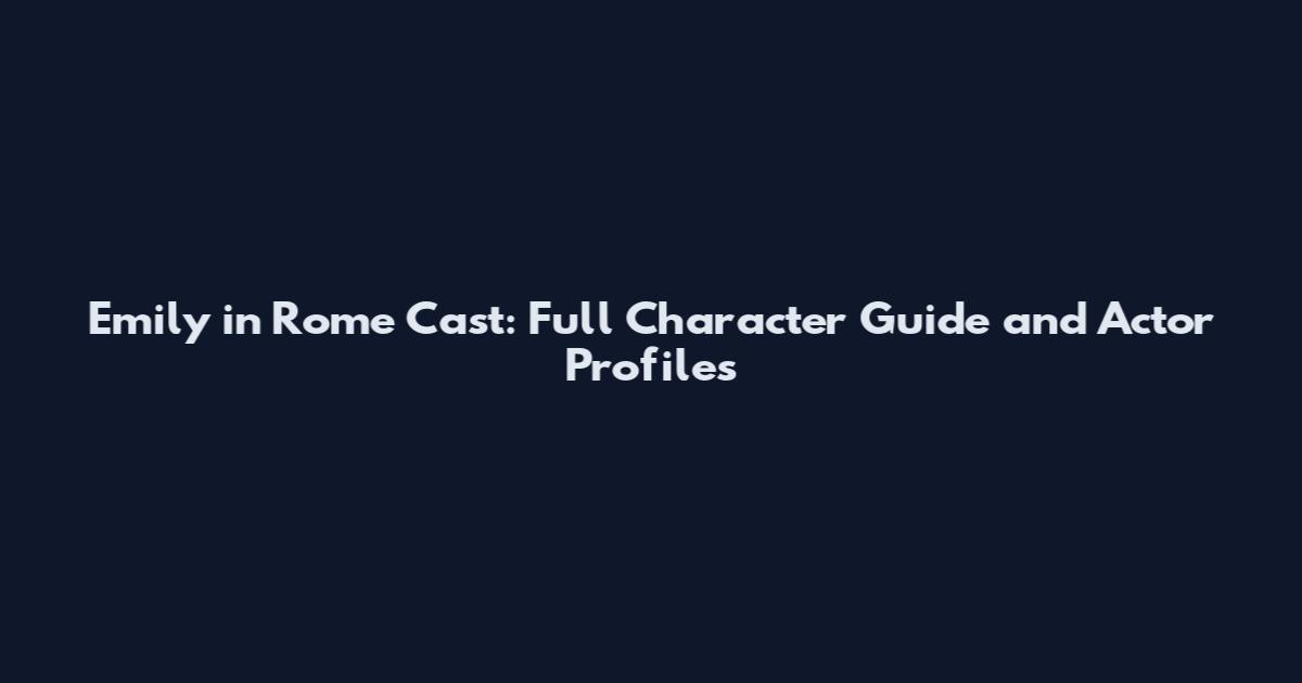 Emily in Rome Cast: Full Character Guide and Actor Profiles