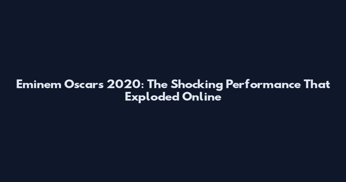 Eminem Oscars 2020: The Shocking Performance That Exploded Online