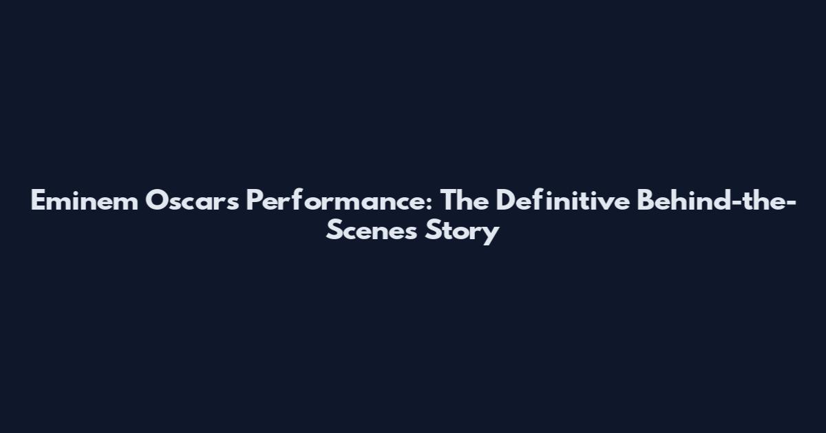 Eminem Oscars Performance: The Definitive Behind-the-Scenes Story
