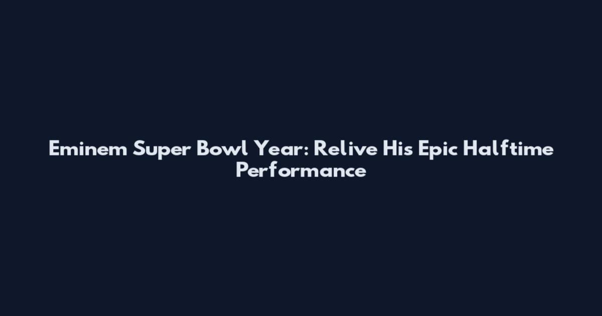 Eminem Super Bowl Year: Relive His Epic Halftime Performance