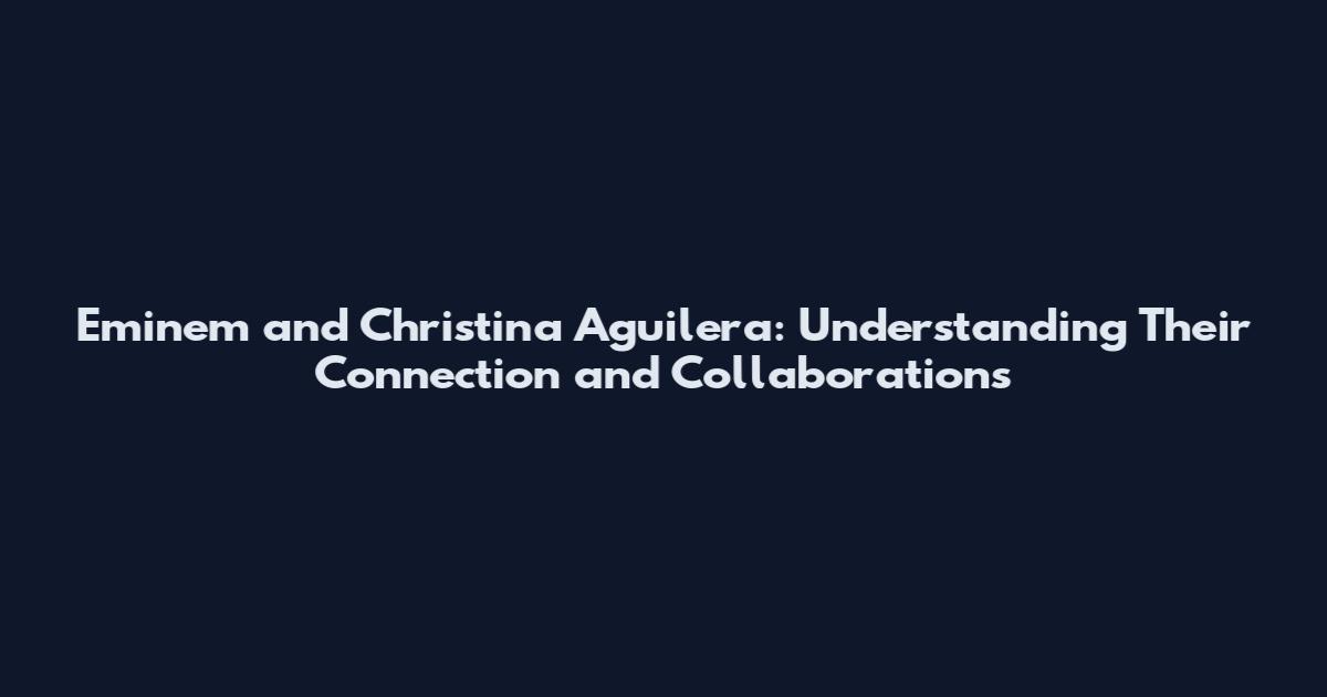 Eminem and Christina Aguilera: Understanding Their Connection and Collaborations