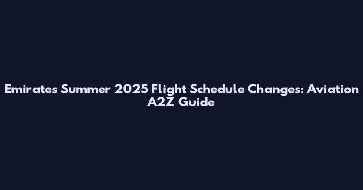 Emirates Summer 2025 Flight Schedule Changes: Aviation A2Z Guide