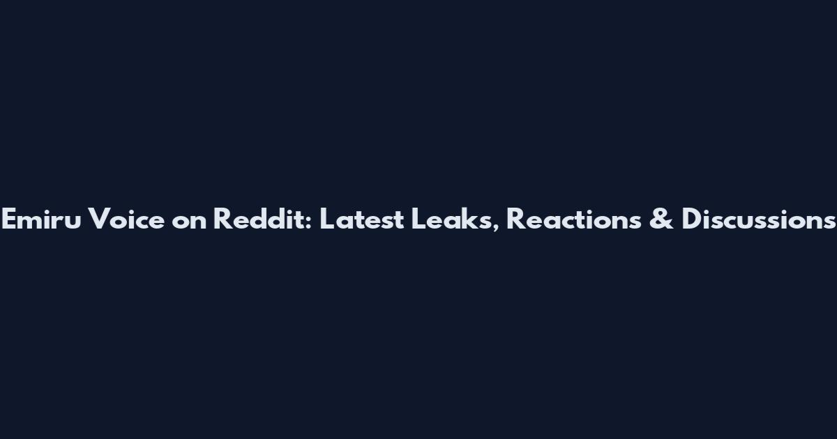 Emiru Voice on Reddit: Latest Leaks, Reactions & Discussions