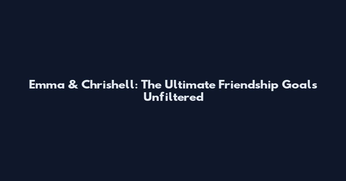 Emma & Chrishell: The Ultimate Friendship Goals Unfiltered