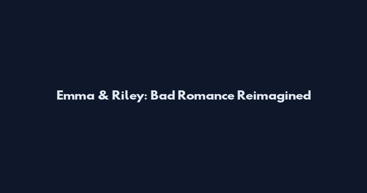 Emma & Riley: Bad Romance Reimagined
