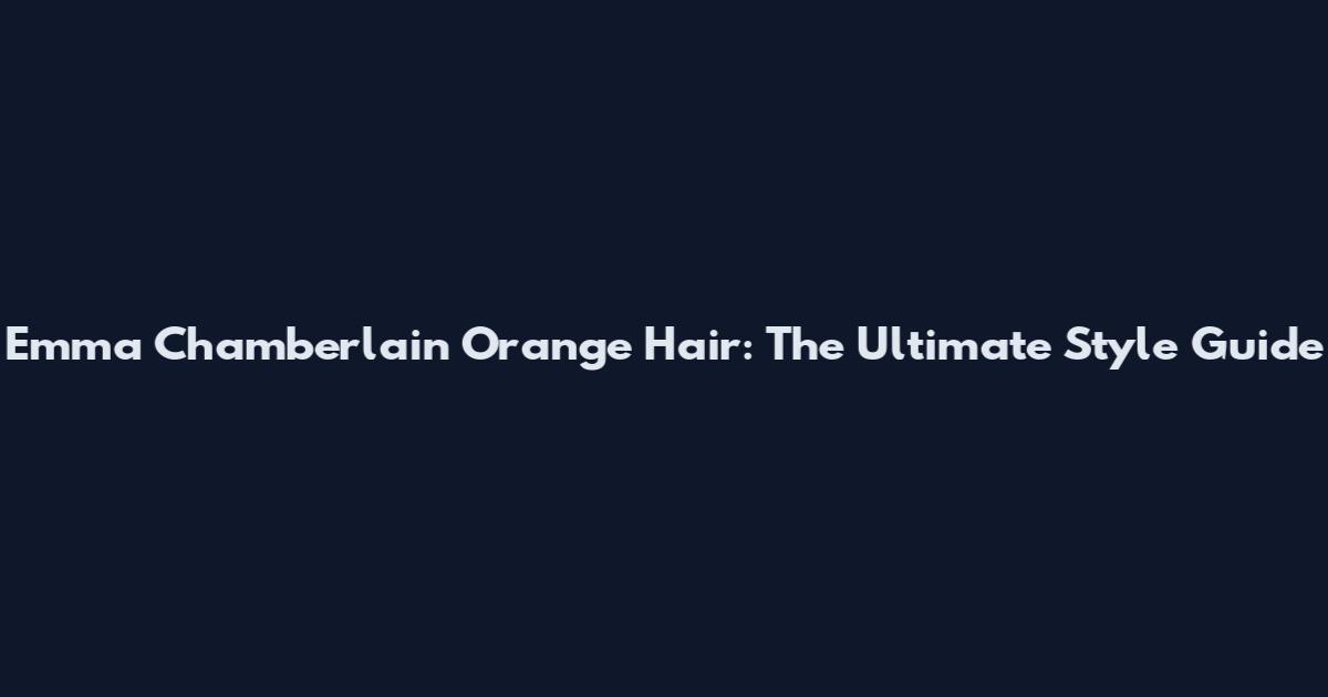 Emma Chamberlain Orange Hair: The Ultimate Style Guide