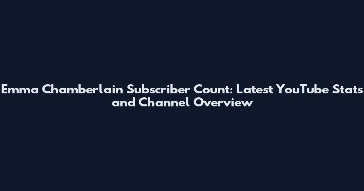 Emma Chamberlain Subscriber Count: Latest YouTube Stats and Channel Overview