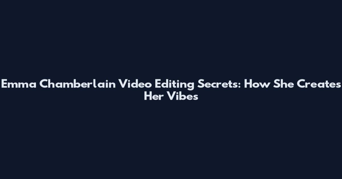 Emma Chamberlain Video Editing Secrets: How She Creates Her Vibes