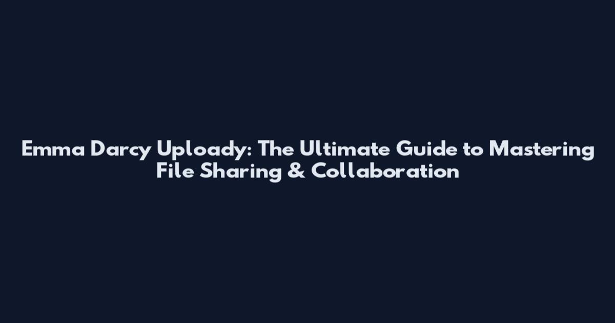 Emma Darcy Uploady: The Ultimate Guide to Mastering File Sharing & Collaboration