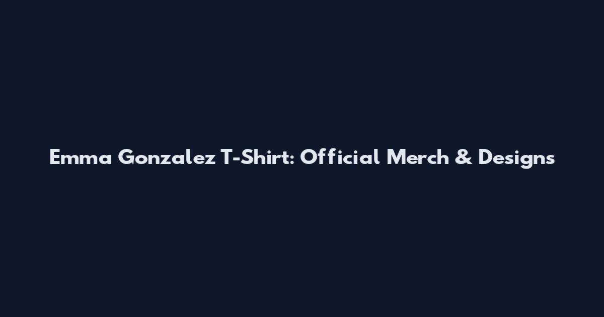 Emma Gonzalez T-Shirt: Official Merch & Designs