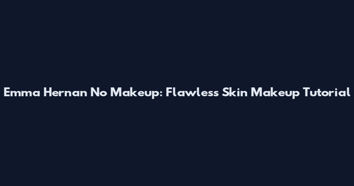 Emma Hernan No Makeup: Flawless Skin Makeup Tutorial