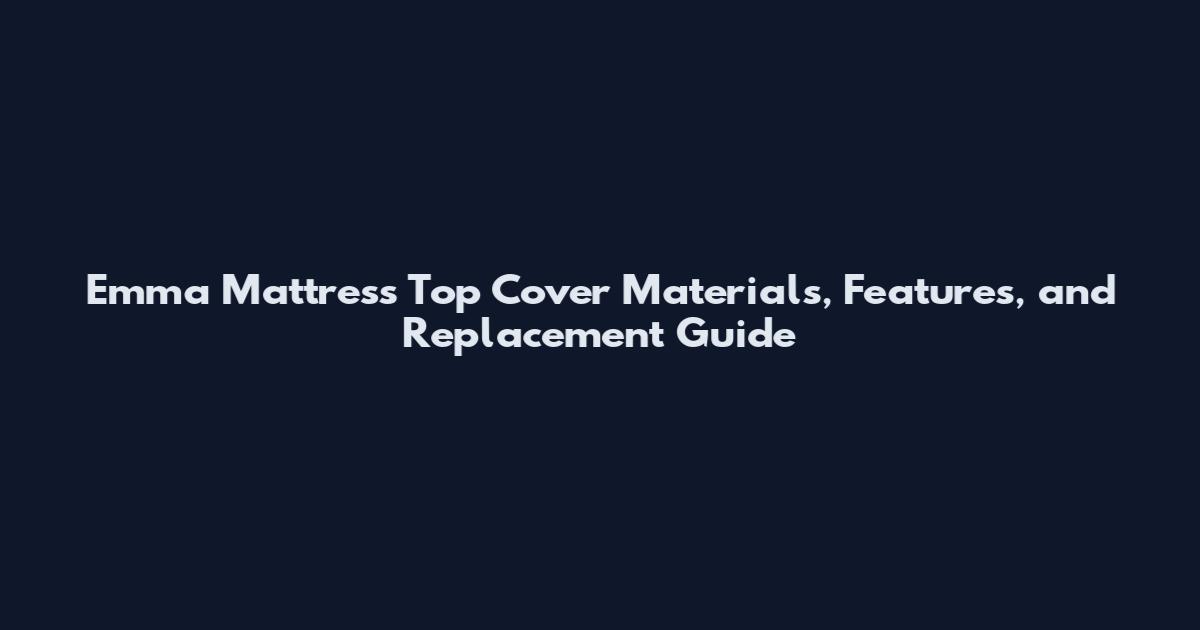Emma Mattress Top Cover Materials, Features, and Replacement Guide