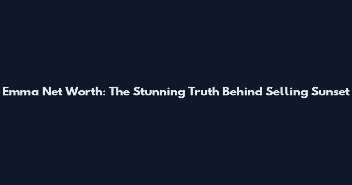 Emma Net Worth: The Stunning Truth Behind Selling Sunset
