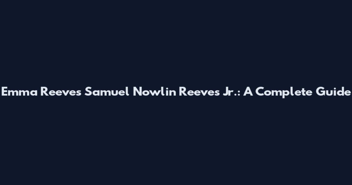 Emma Reeves Samuel Nowlin Reeves Jr.: A Complete Guide